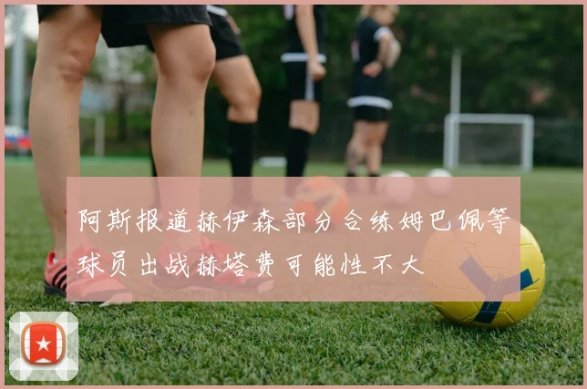 阿斯报道赫伊森部分合练姆巴佩等球员出战赫塔费可能性不大