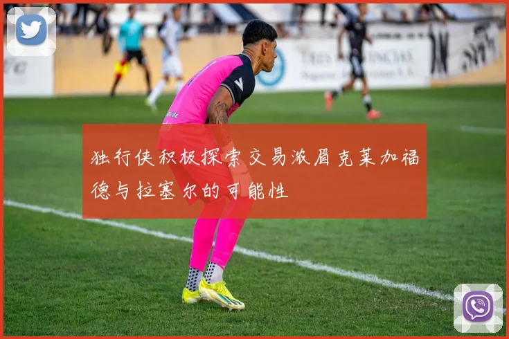 独行侠积极探索交易浓眉克莱加福德与拉塞尔的可能性