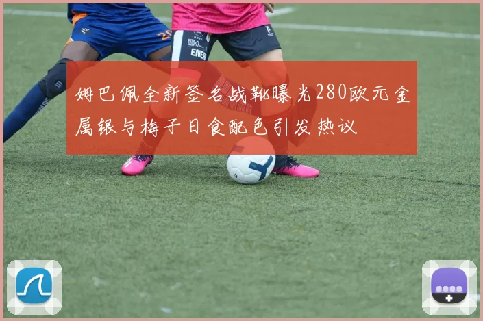 姆巴佩全新签名战靴曝光280欧元金属银与梅子日食配色引发热议