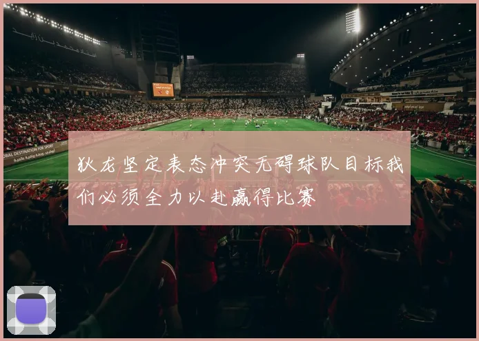狄龙坚定表态冲突无碍球队目标我们必须全力以赴赢得比赛