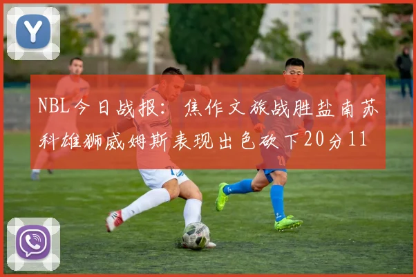 NBL今日战报：焦作文旅战胜盐南苏科雄狮威姆斯表现出色砍下20分11篮板