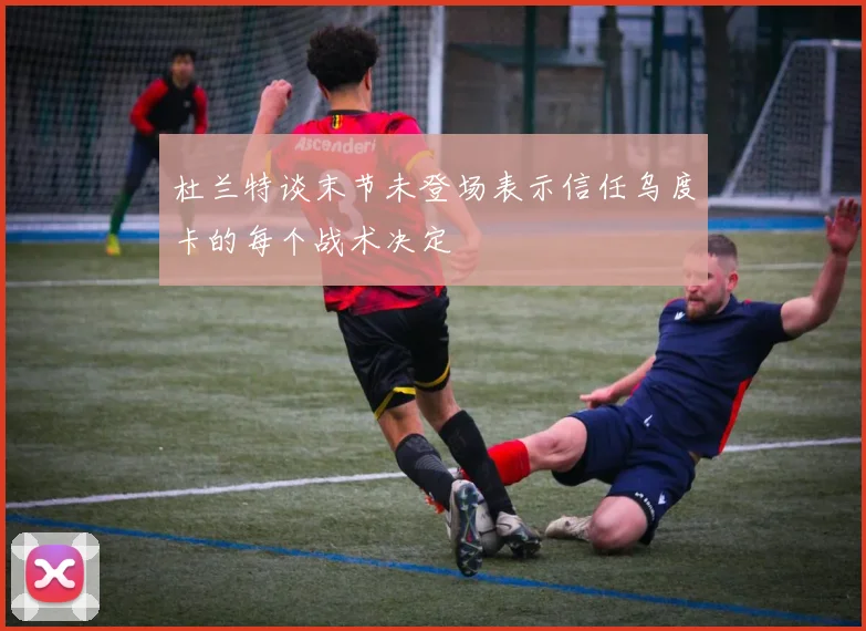 杜兰特谈末节未登场表示信任乌度卡的每个战术决定