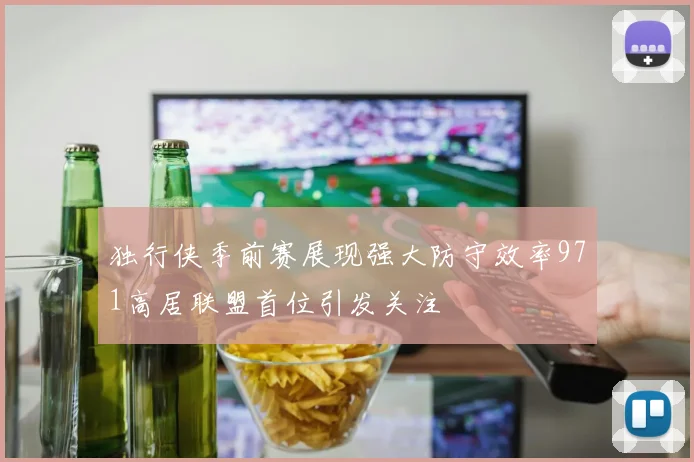 独行侠季前赛展现强大防守效率971高居联盟首位引发关注