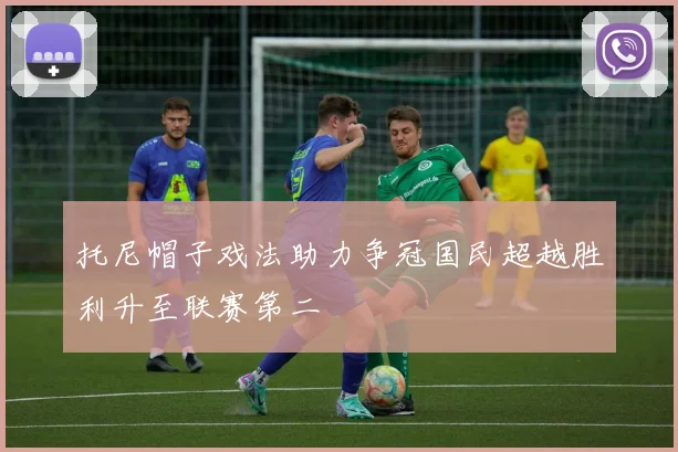 托尼帽子戏法助力争冠国民超越胜利升至联赛第二