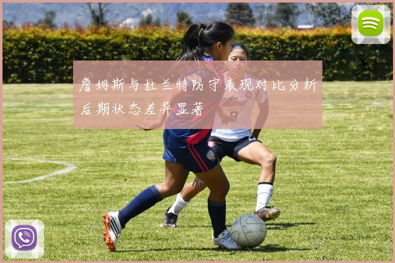 詹姆斯与杜兰特防守表现对比分析后期状态差异显著