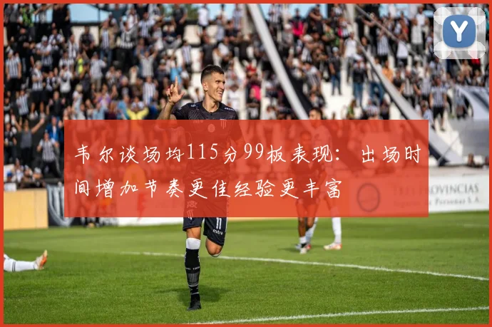 韦尔谈场均115分99板表现：出场时间增加节奏更佳经验更丰富