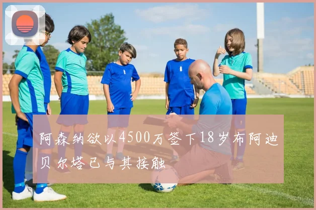 阿森纳欲以4500万签下18岁布阿迪贝尔塔已与其接触