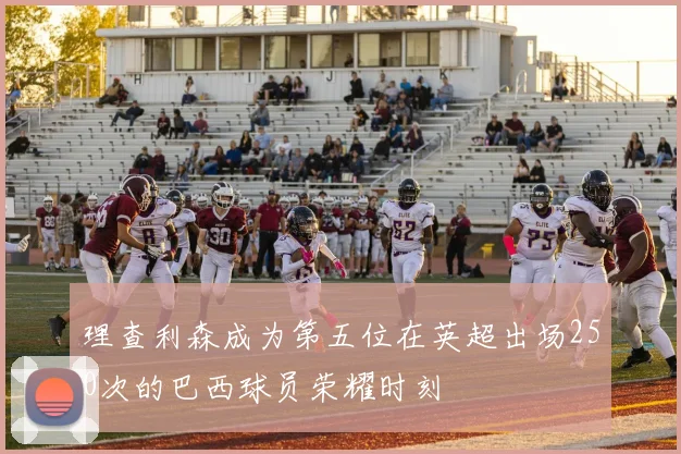 理查利森成为第五位在英超出场250次的巴西球员荣耀时刻