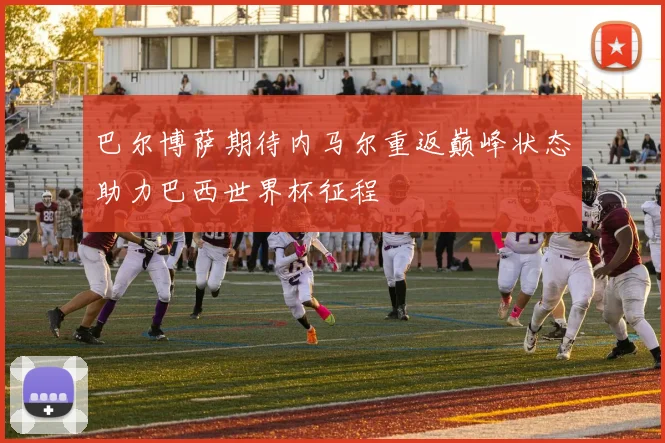 巴尔博萨期待内马尔重返巅峰状态助力巴西世界杯征程