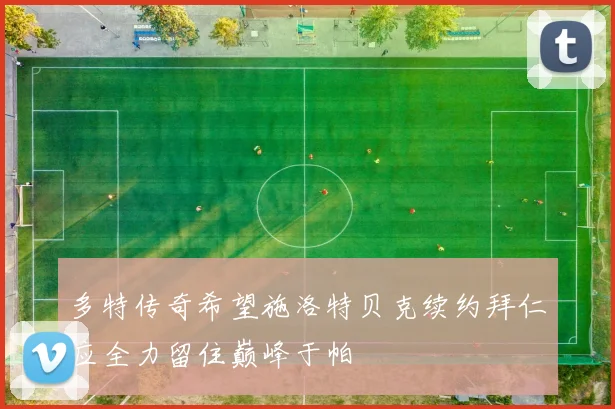 多特传奇希望施洛特贝克续约拜仁应全力留住巅峰于帕