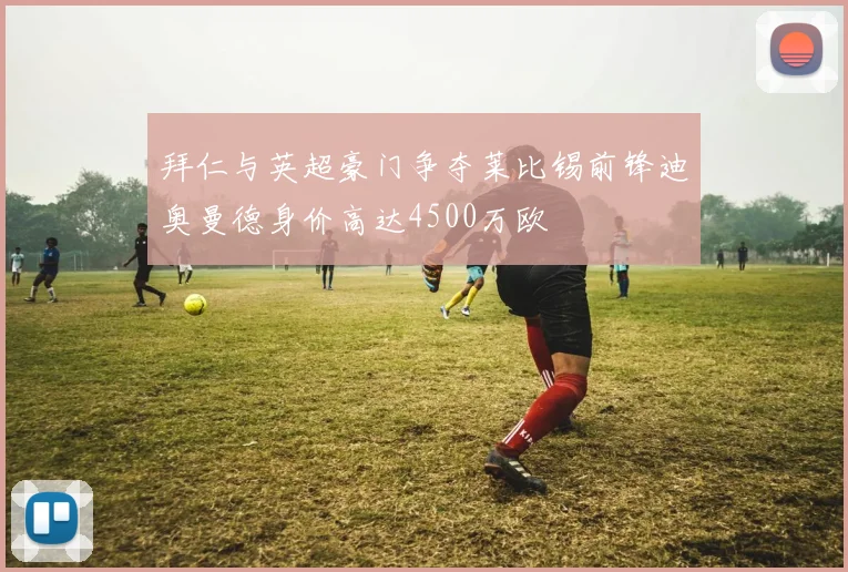 拜仁与英超豪门争夺莱比锡前锋迪奥曼德身价高达4500万欧
