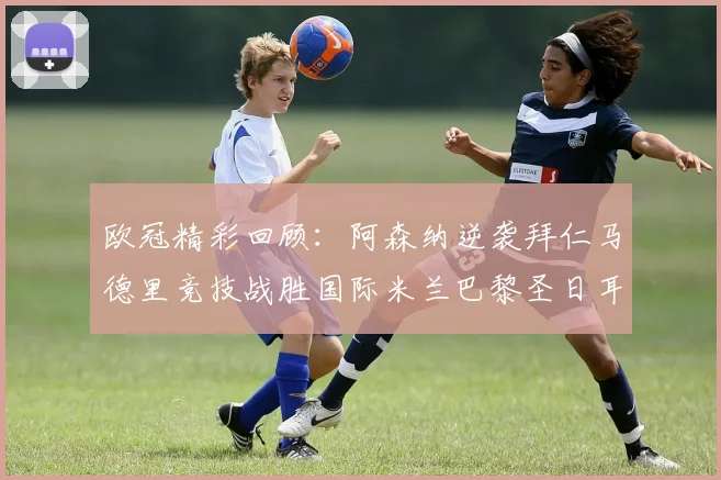 欧冠精彩回顾：阿森纳逆袭拜仁马德里竞技战胜国际米兰巴黎圣日耳曼轻取热刺