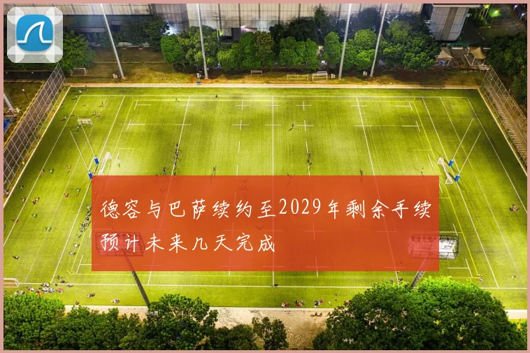 德容与巴萨续约至2029年剩余手续预计未来几天完成