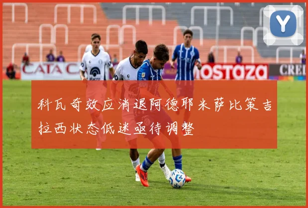 科瓦奇效应消退阿德耶米萨比策吉拉西状态低迷亟待调整