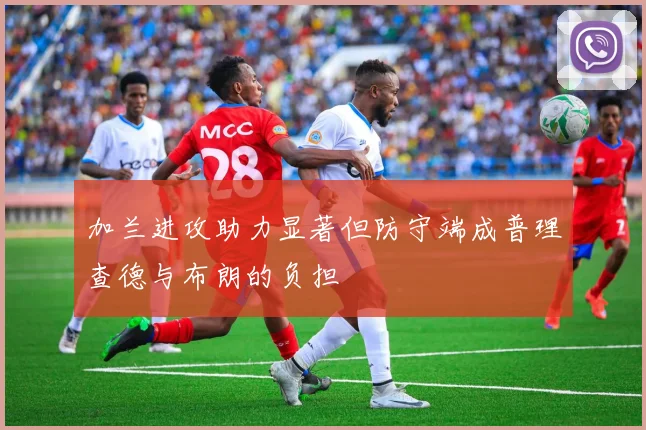 加兰进攻助力显著但防守端成普理查德与布朗的负担