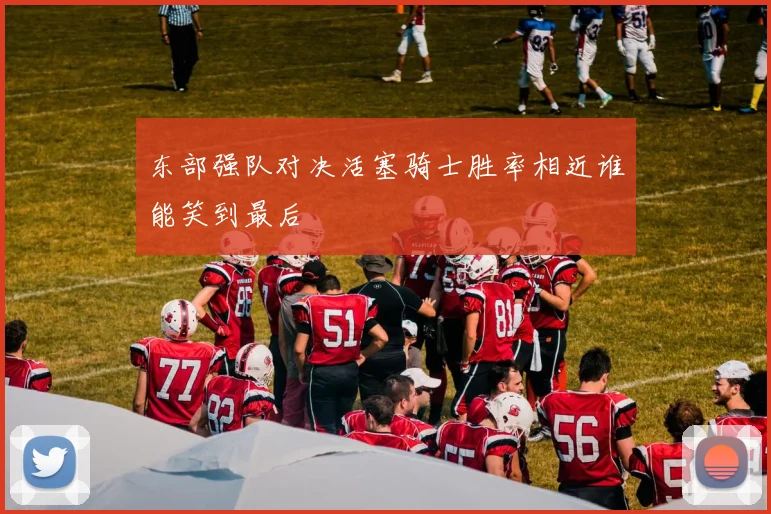 东部强队对决活塞骑士胜率相近谁能笑到最后