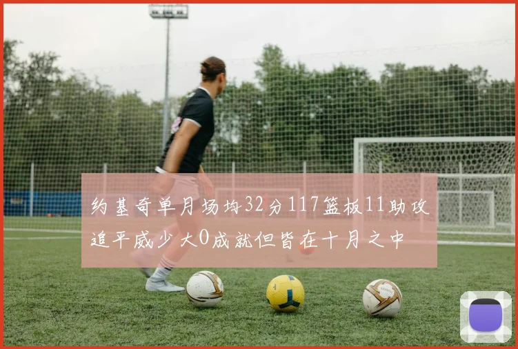约基奇单月场均32分117篮板11助攻追平威少大O成就但皆在十月之中