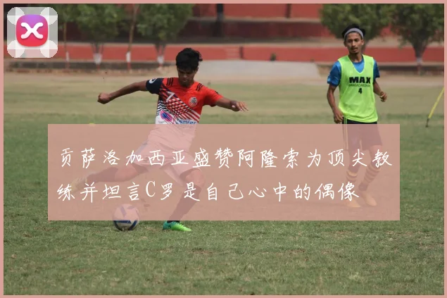 贡萨洛加西亚盛赞阿隆索为顶尖教练并坦言C罗是自己心中的偶像