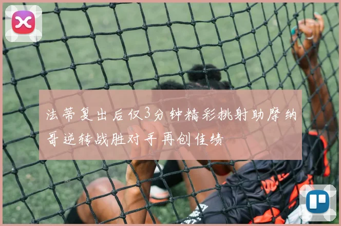 法蒂复出后仅3分钟精彩挑射助摩纳哥逆转战胜对手再创佳绩