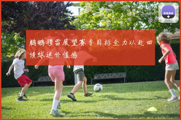 鹈鹕穆雷展望赛季目标全力以赴回馈球迷价值感