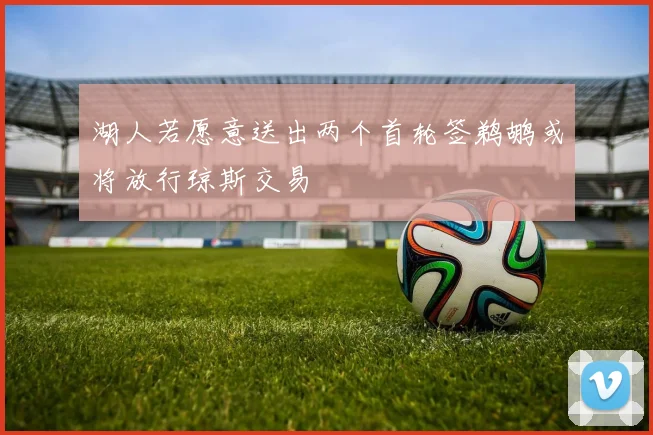 湖人若愿意送出两个首轮签鹈鹕或将放行琼斯交易