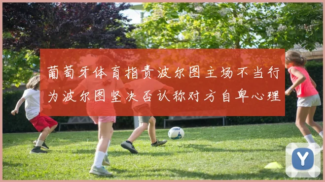 葡萄牙体育指责波尔图主场不当行为波尔图坚决否认称对方自卑心理作祟