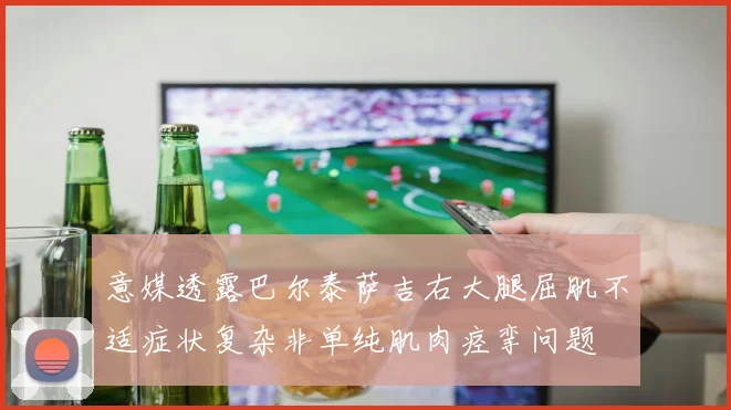 意媒透露巴尔泰萨吉右大腿屈肌不适症状复杂非单纯肌肉痉挛问题