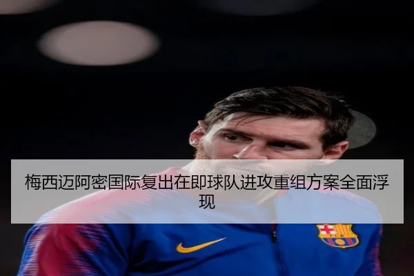 梅西迈阿密国际复出在即球队进攻重组方案全面浮现 | leyu.com