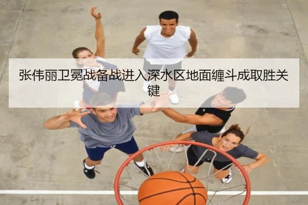 张伟丽卫冕战备战进入深水区地面缠斗成取胜关键 - leyu.com